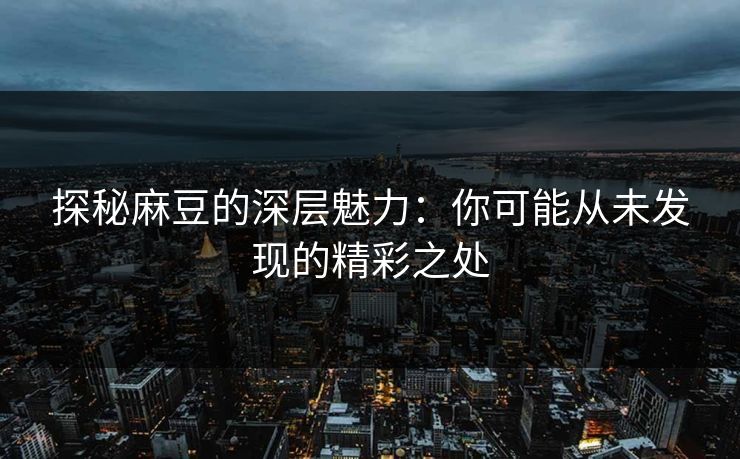 探秘麻豆的深层魅力：你可能从未发现的精彩之处  第1张