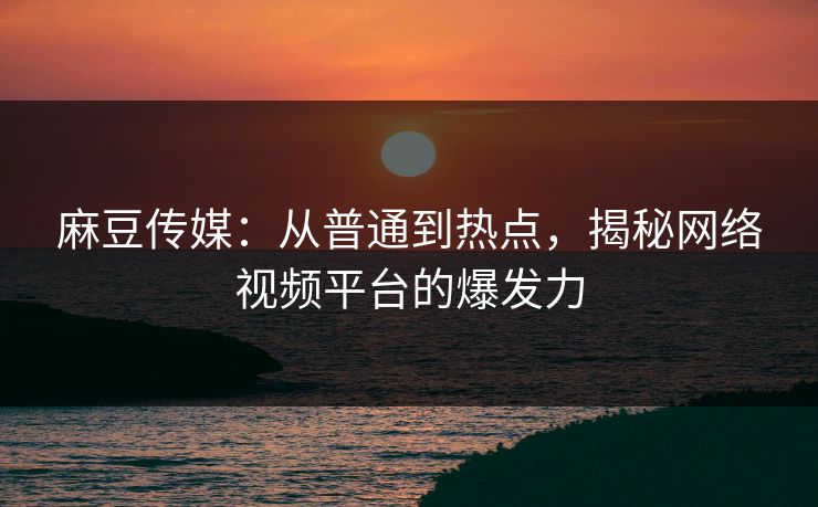 麻豆传媒：从普通到热点，揭秘网络视频平台的爆发力  第1张