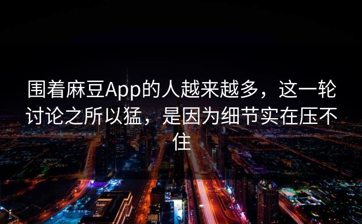 围着麻豆App的人越来越多，这一轮讨论之所以猛，是因为细节实在压不住  第1张