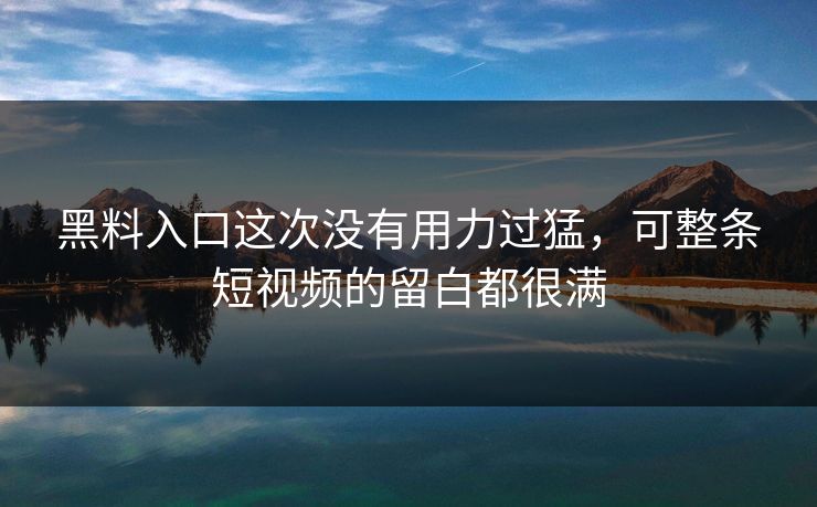 黑料入口这次没有用力过猛，可整条短视频的留白都很满  第1张