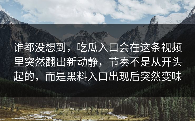 谁都没想到，吃瓜入口会在这条视频里突然翻出新动静，节奏不是从开头起的，而是黑料入口出现后突然变味  第1张