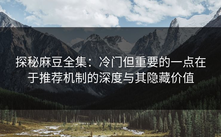 探秘麻豆全集：冷门但重要的一点在于推荐机制的深度与其隐藏价值  第1张