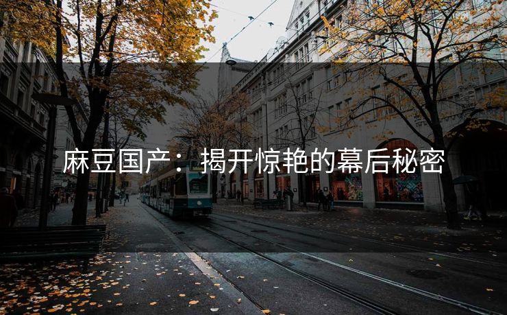麻豆国产：揭开惊艳的幕后秘密  第1张