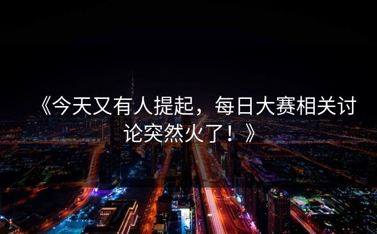 《今天又有人提起，每日大赛相关讨论突然火了！》  第1张