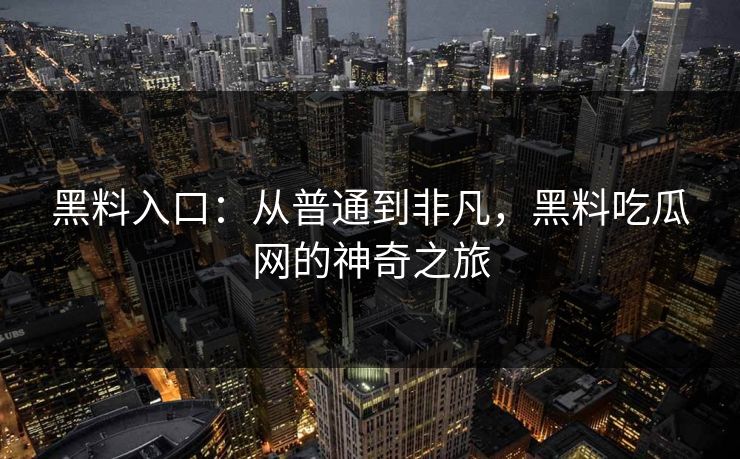 黑料入口：从普通到非凡，黑料吃瓜网的神奇之旅  第1张