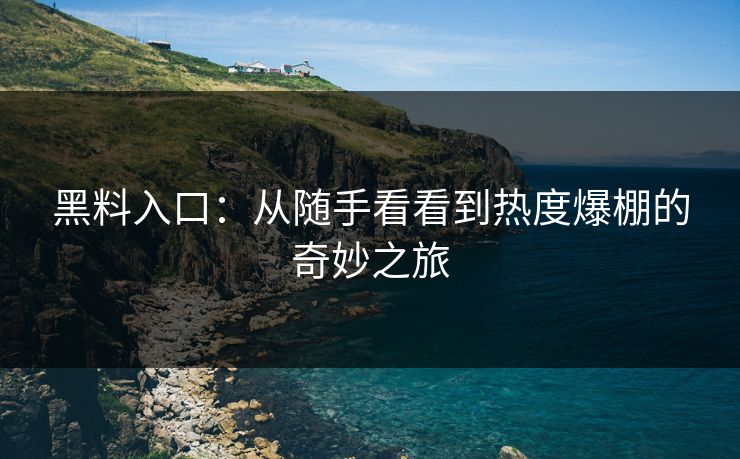 黑料入口:从随手看看到热度爆棚的奇妙之旅 第1张 黑料入口:从随手看看到热度爆棚的奇妙之旅 第1张