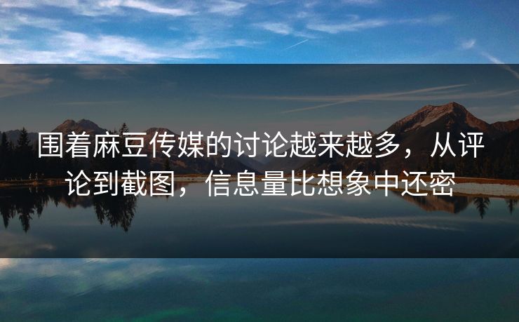围着麻豆传媒的讨论越来越多，从评论到截图，信息量比想象中还密  第1张