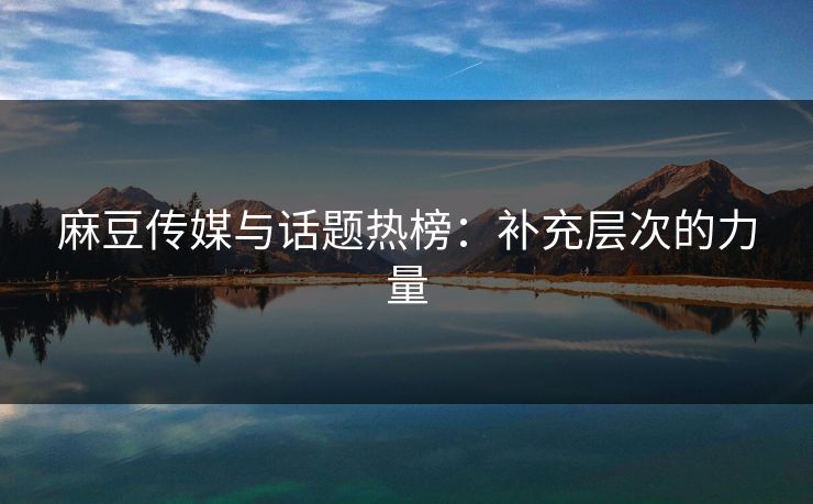 麻豆传媒与话题热榜：补充层次的力量  第1张