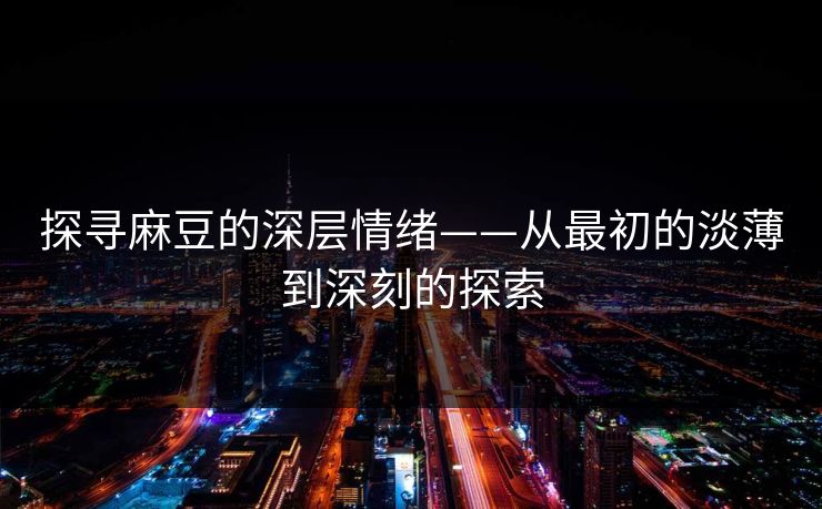 探寻麻豆的深层情绪——从最初的淡薄到深刻的探索  第1张