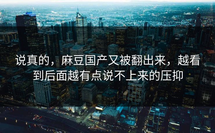 说真的，麻豆国产又被翻出来，越看到后面越有点说不上来的压抑  第1张