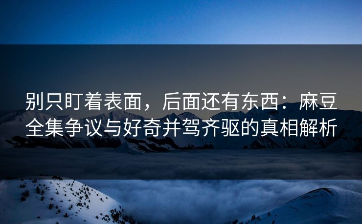 别只盯着表面，后面还有东西：麻豆全集争议与好奇并驾齐驱的真相解析  第1张