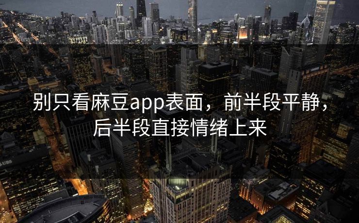 别只看麻豆app表面，前半段平静，后半段直接情绪上来  第1张