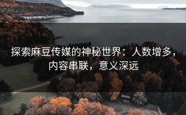 探索麻豆传媒的神秘世界：人数增多，内容串联，意义深远  第1张