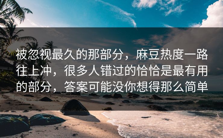 被忽视最久的那部分，麻豆热度一路往上冲，很多人错过的恰恰是最有用的部分，答案可能没你想得那么简单  第1张