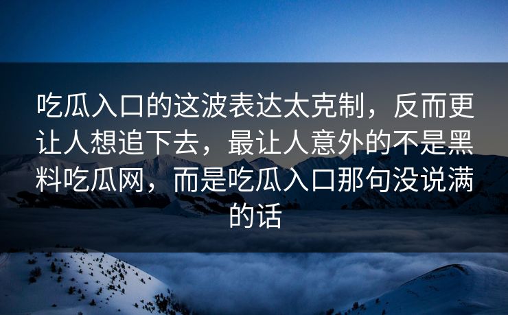 吃瓜入口的这波表达太克制，反而更让人想追下去，最让人意外的不是黑料吃瓜网，而是吃瓜入口那句没说满的话  第1张