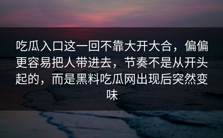 吃瓜入口这一回不靠大开大合，偏偏更容易把人带进去，节奏不是从开头起的，而是黑料吃瓜网出现后突然变味  第1张