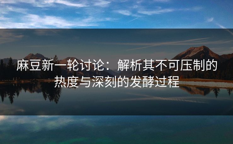 麻豆新一轮讨论：解析其不可压制的热度与深刻的发酵过程  第1张