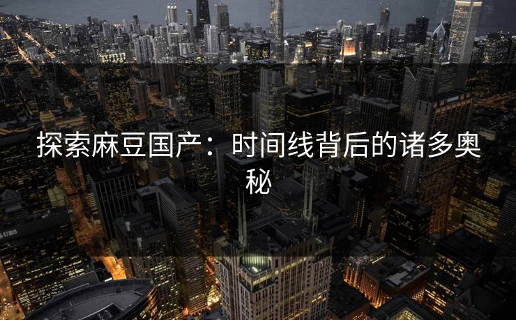 探索麻豆国产：时间线背后的诸多奥秘  第1张