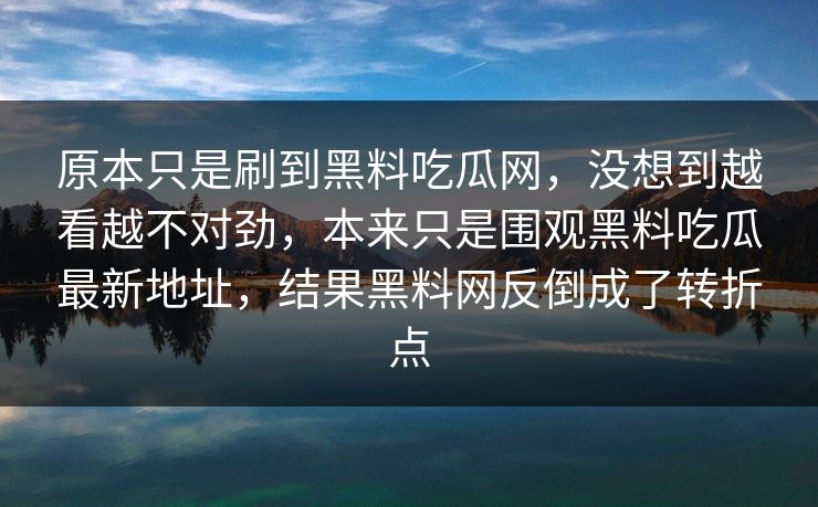原本只是刷到黑料吃瓜网，没想到越看越不对劲，本来只是围观黑料吃瓜最新地址，结果黑料网反倒成了转折点  第1张