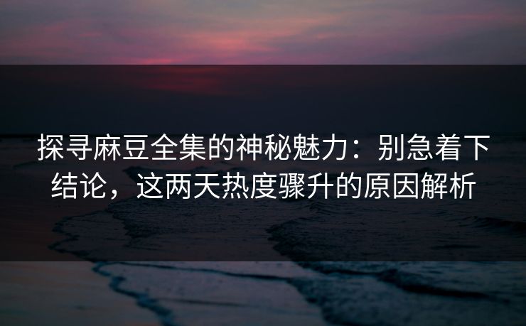 探寻麻豆全集的神秘魅力：别急着下结论，这两天热度骤升的原因解析  第1张