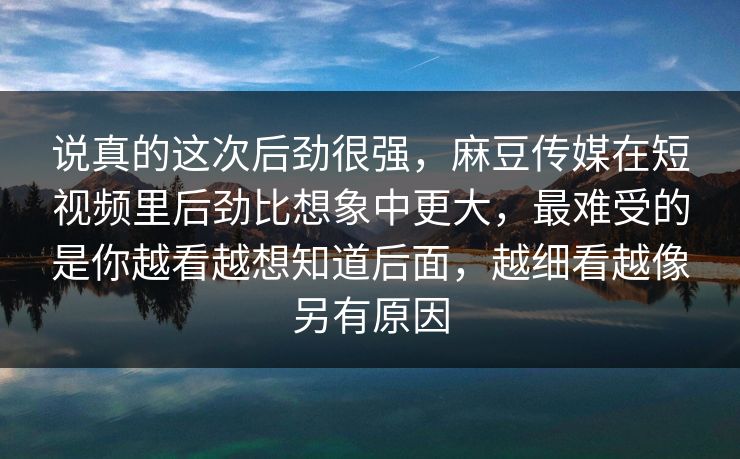 说真的这次后劲很强，麻豆传媒在短视频里后劲比想象中更大，最难受的是你越看越想知道后面，越细看越像另有原因  第1张