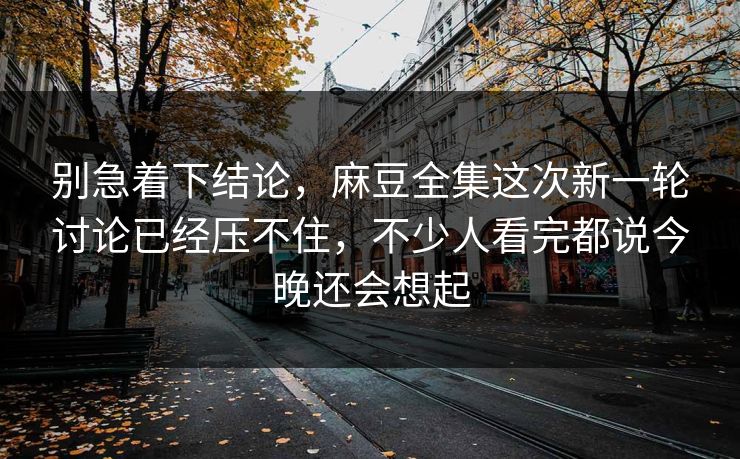别急着下结论，麻豆全集这次新一轮讨论已经压不住，不少人看完都说今晚还会想起  第1张