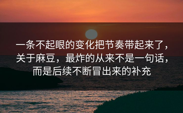 一条不起眼的变化把节奏带起来了，关于麻豆，最炸的从来不是一句话，而是后续不断冒出来的补充  第1张