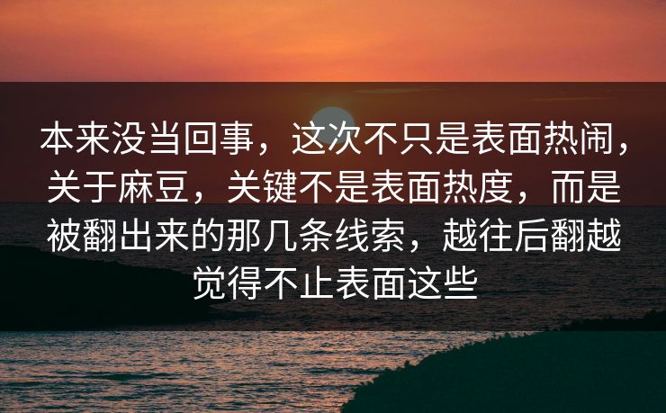 本来没当回事，这次不只是表面热闹，关于麻豆，关键不是表面热度，而是被翻出来的那几条线索，越往后翻越觉得不止表面这些  第1张
