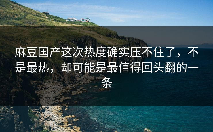 麻豆国产这次热度确实压不住了，不是最热，却可能是最值得回头翻的一条  第1张