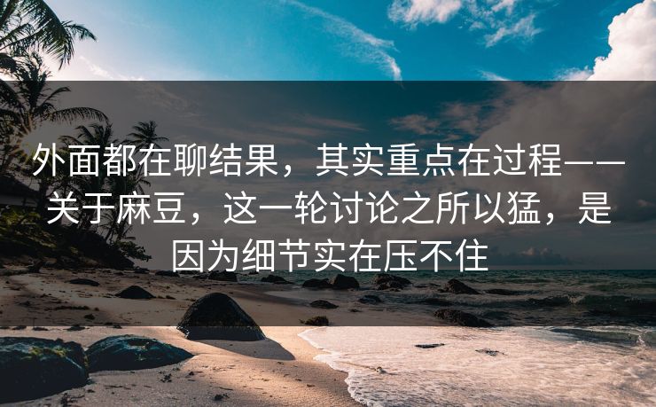 外面都在聊结果，其实重点在过程——关于麻豆，这一轮讨论之所以猛，是因为细节实在压不住  第1张