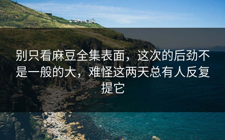 别只看麻豆全集表面，这次的后劲不是一般的大，难怪这两天总有人反复提它  第1张