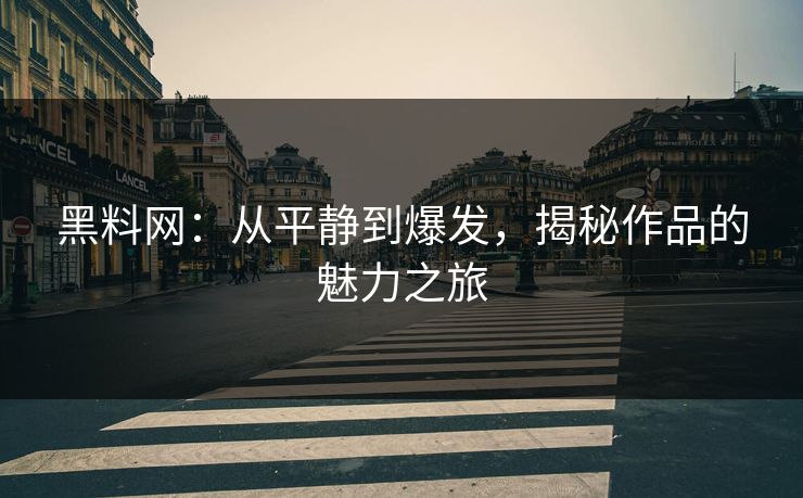 黑料网：从平静到爆发，揭秘作品的魅力之旅  第1张