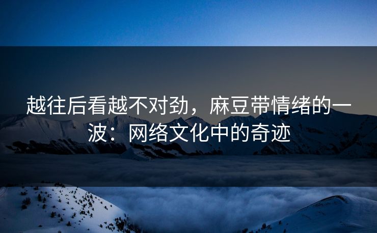 越往后看越不对劲，麻豆带情绪的一波：网络文化中的奇迹  第1张
