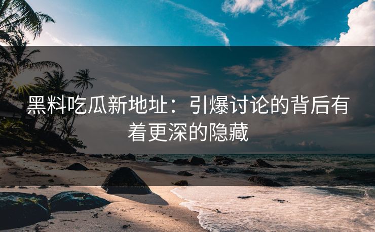 黑料吃瓜新地址：引爆讨论的背后有着更深的隐藏  第1张