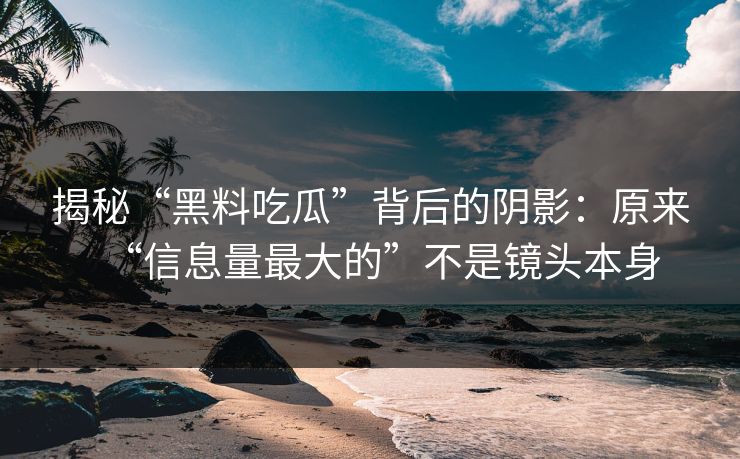 揭秘“黑料吃瓜”背后的阴影：原来“信息量最大的”不是镜头本身  第1张