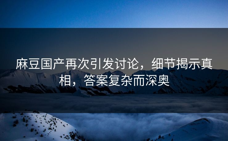 麻豆国产再次引发讨论，细节揭示真相，答案复杂而深奥  第1张