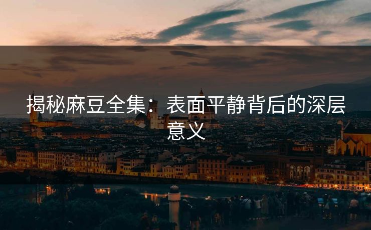 揭秘麻豆全集：表面平静背后的深层意义  第1张