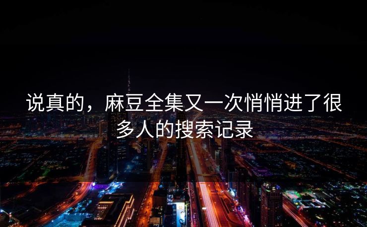 说真的，麻豆全集又一次悄悄进了很多人的搜索记录  第1张