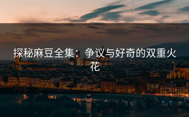 探秘麻豆全集：争议与好奇的双重火花  第1张