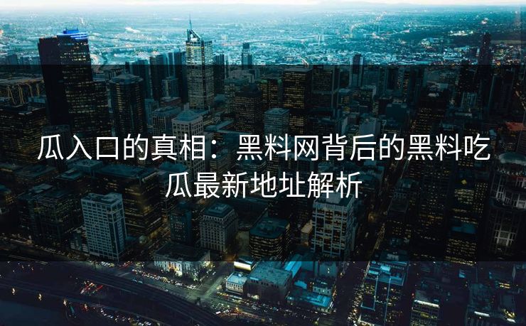 瓜入口的真相：黑料网背后的黑料吃瓜最新地址解析  第1张