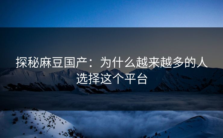 探秘麻豆国产：为什么越来越多的人选择这个平台  第1张