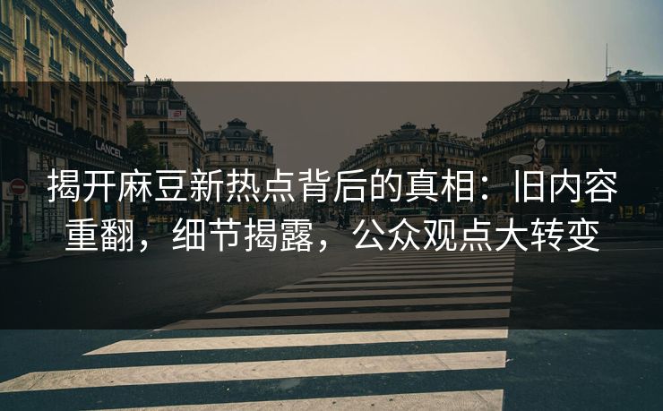 揭开麻豆新热点背后的真相：旧内容重翻，细节揭露，公众观点大转变  第1张