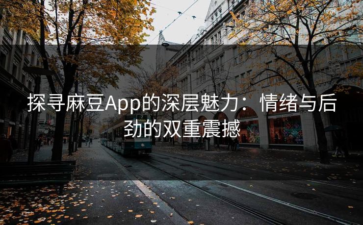 探寻麻豆App的深层魅力：情绪与后劲的双重震撼  第1张