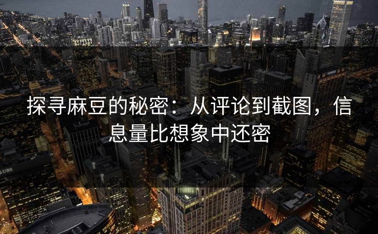 探寻麻豆的秘密：从评论到截图，信息量比想象中还密  第1张