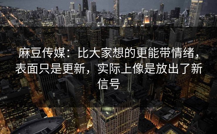 麻豆传媒：比大家想的更能带情绪，表面只是更新，实际上像是放出了新信号  第1张