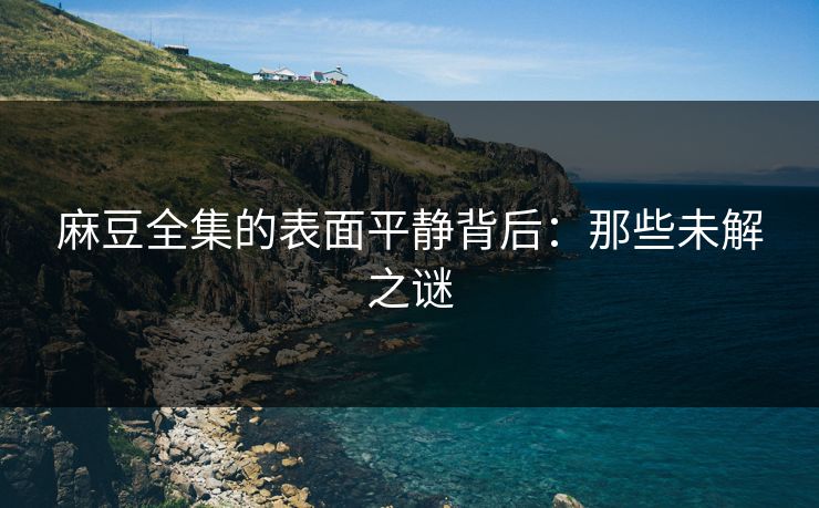 麻豆全集的表面平静背后：那些未解之谜  第1张