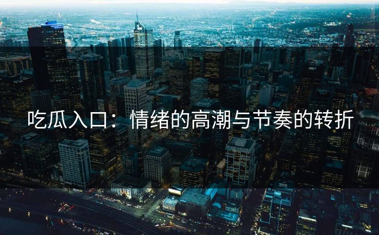 吃瓜入口：情绪的高潮与节奏的转折  第1张