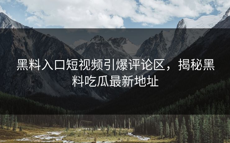 黑料入口短视频引爆评论区，揭秘黑料吃瓜最新地址  第1张
