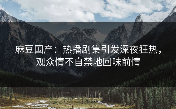 麻豆国产：热播剧集引发深夜狂热，观众情不自禁地回味前情  第1张