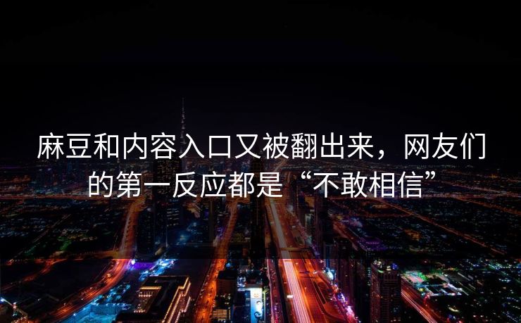 麻豆和内容入口又被翻出来,网友们的第一反应都是“不敢相信” 第1张 麻豆和内容入口又被翻出来,网友们的第一反应都是“不敢相信” 第1张